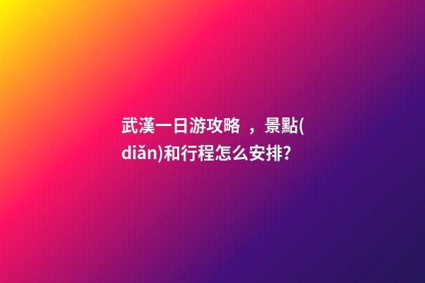 武漢一日游攻略，景點(diǎn)和行程怎么安排？